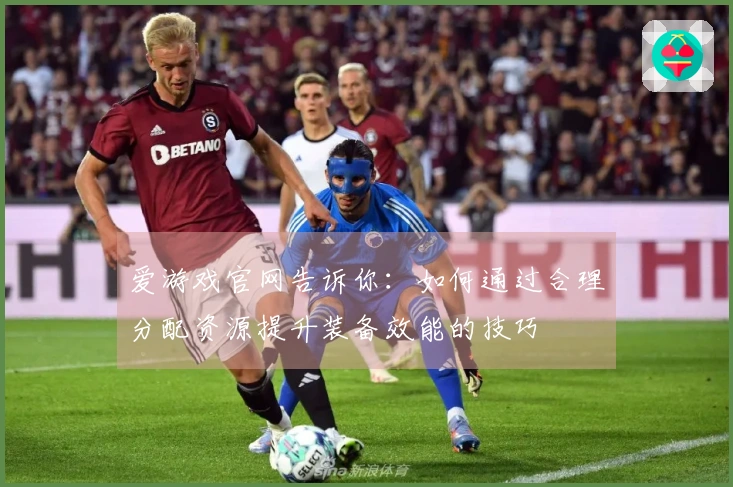 爱游戏官网告诉你：如何通过合理分配资源提升装备效能的技巧