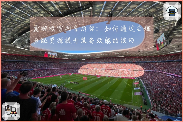 爱游戏官网告诉你：如何通过合理分配资源提升装备效能的技巧