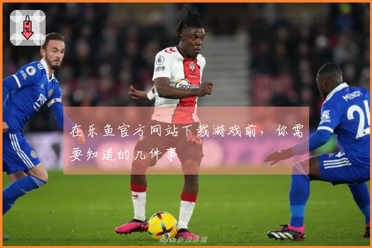 在乐鱼官方网站下载游戏前，你需要知道的几件事